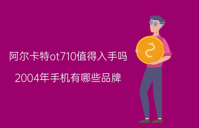 阿尔卡特ot710值得入手吗 2004年手机有哪些品牌？